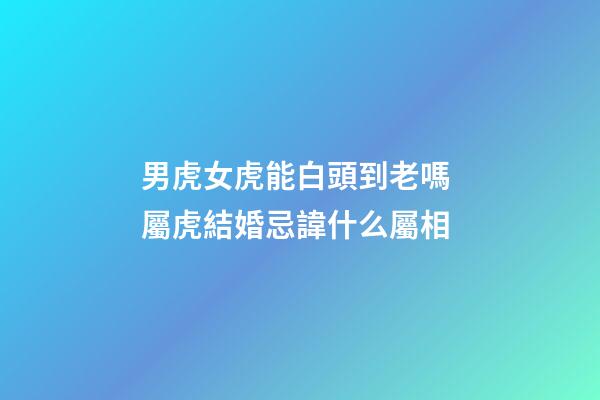 男虎女虎能白頭到老嗎 屬虎結婚忌諱什么屬相